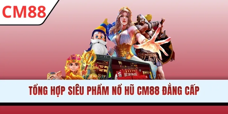 Tổng hợp siêu phẩm nổ hũ CM88 đẳng cấp